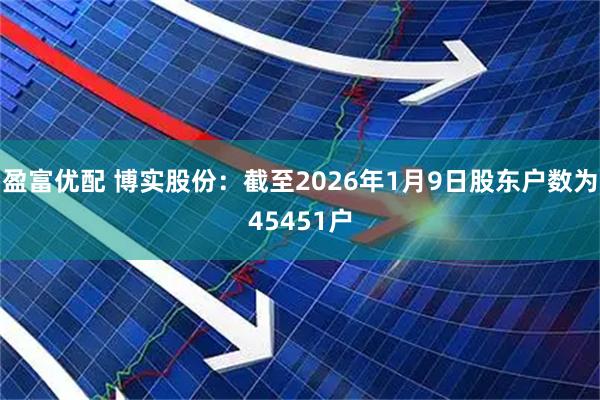 盈富优配 博实股份：截至2026年1月9日股东户数为45451户