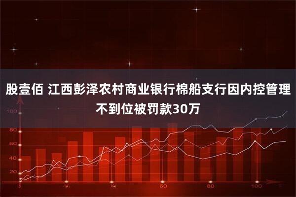 股壹佰 江西彭泽农村商业银行棉船支行因内控管理不到位被罚款30万