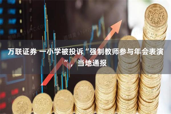 万联证券 一小学被投诉“强制教师参与年会表演”，当地通报
