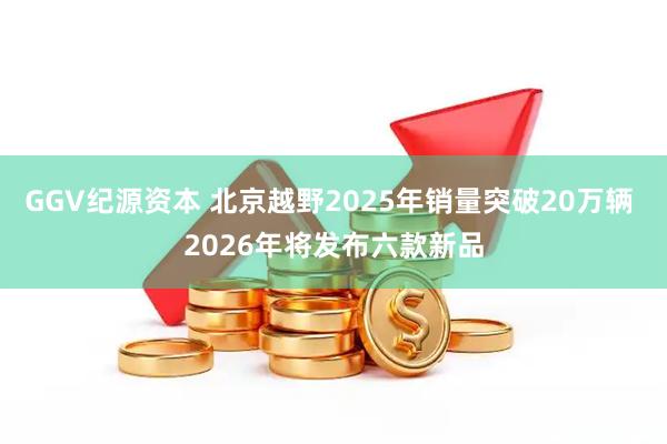 GGV纪源资本 北京越野2025年销量突破20万辆 2026年将发布六款新品