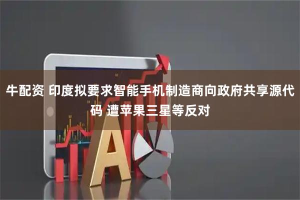 牛配资 印度拟要求智能手机制造商向政府共享源代码 遭苹果三星等反对