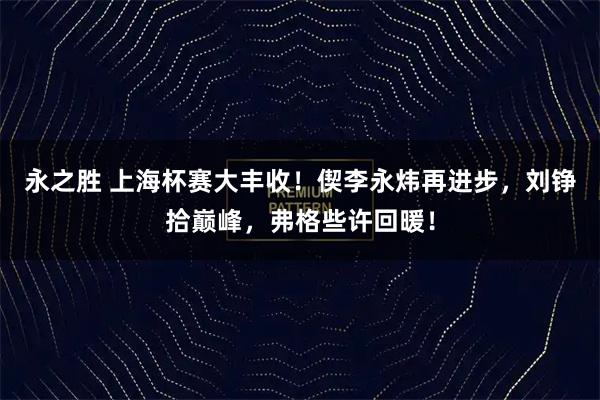 永之胜 上海杯赛大丰收！偰李永炜再进步，刘铮拾巅峰，弗格些许回暖！