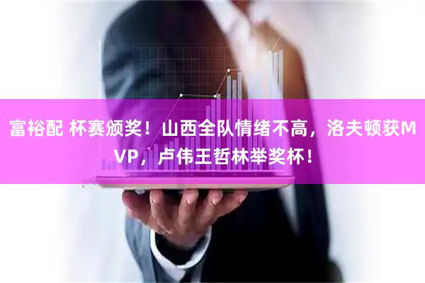 富裕配 杯赛颁奖！山西全队情绪不高，洛夫顿获MVP，卢伟王哲林举奖杯！