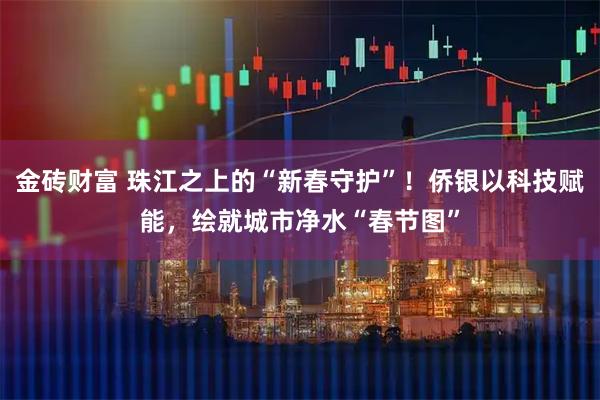 金砖财富 珠江之上的“新春守护”！侨银以科技赋能，绘就城市净水“春节图”