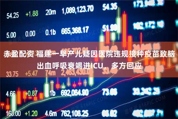 赤盈配资 福建一早产儿疑因医院违规接种疫苗致脑出血呼吸衰竭进ICU，多方回应