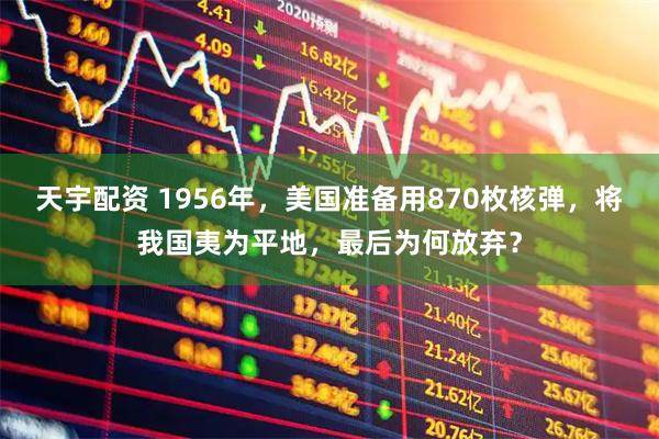 天宇配资 1956年，美国准备用870枚核弹，将我国夷为平地，最后为何放弃？