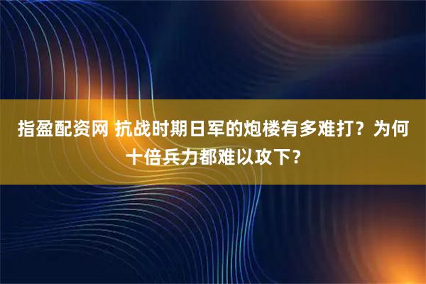 指盈配资网 抗战时期日军的炮楼有多难打？为何十倍兵力都难以攻下？