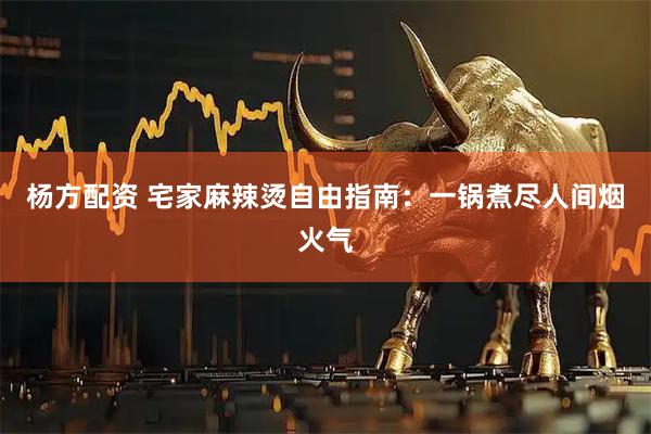 杨方配资 宅家麻辣烫自由指南：一锅煮尽人间烟火气