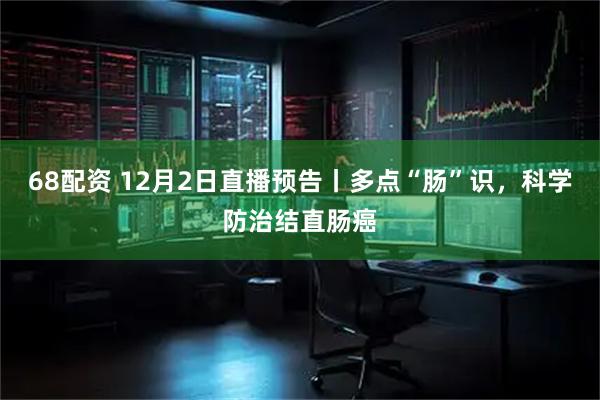 68配资 12月2日直播预告丨多点“肠”识，科学防治结直肠癌