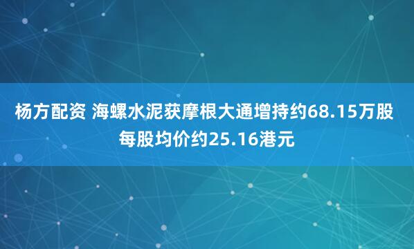 杨方配资 海螺水泥获摩根大通增持约68.15万股 每股均价约25.16港元