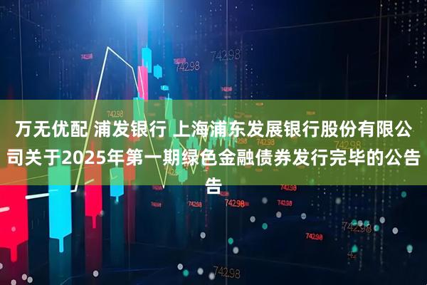 万无优配 浦发银行 上海浦东发展银行股份有限公司关于2025年第一期绿色金融债券发行完毕的公告