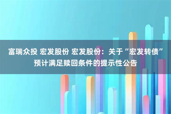 富瑞众投 宏发股份 宏发股份:关于“宏发转债”预计满足赎回条件的提示性公告