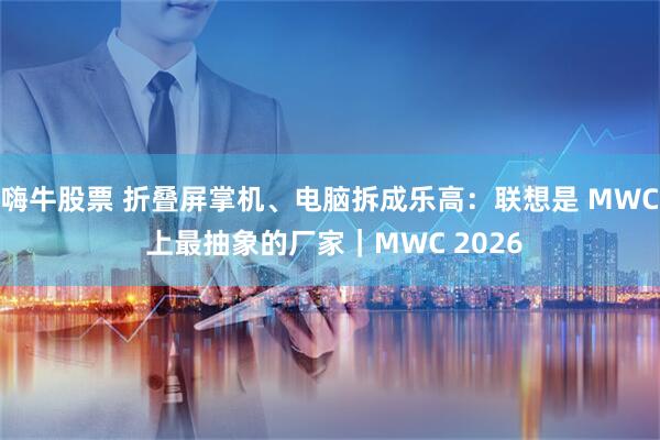 嗨牛股票 折叠屏掌机、电脑拆成乐高：联想是 MWC 上最抽象的厂家｜MWC 2026