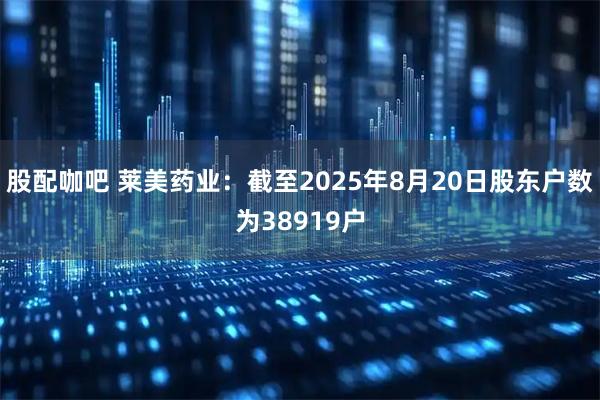 股配咖吧 莱美药业：截至2025年8月20日股东户数为38919户
