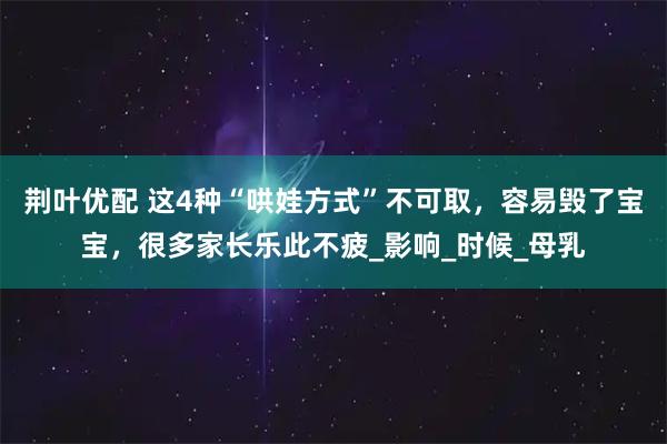荆叶优配 这4种“哄娃方式”不可取,容易毁了宝宝,很多家长乐此不疲_影响_时候_母乳