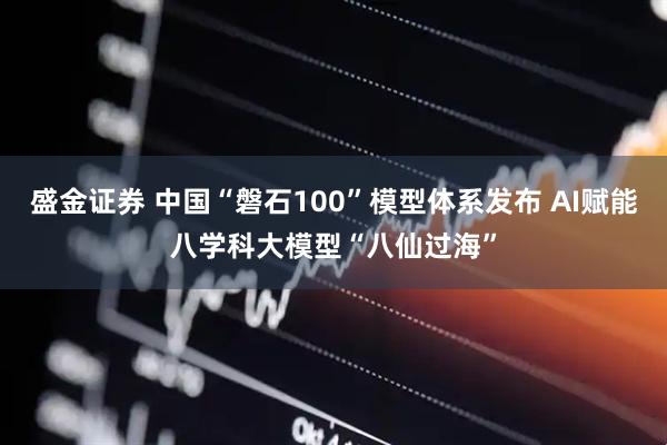 盛金证券 中国“磐石100”模型体系发布 AI赋能八学科大模型“八仙过海”