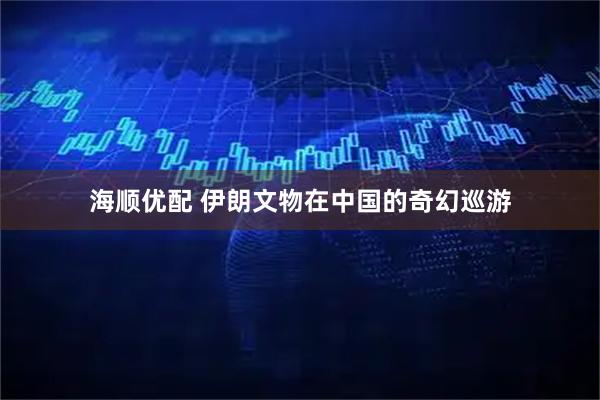 海顺优配 伊朗文物在中国的奇幻巡游