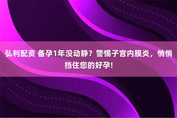 弘利配资 备孕1年没动静？警惕子宫内膜炎，悄悄挡住您的好孕!