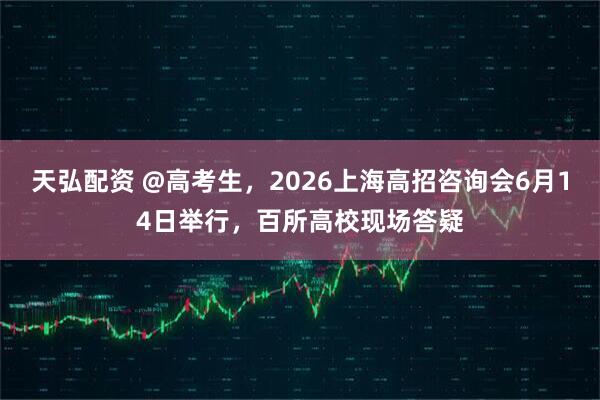 天弘配资 @高考生,2026上海高招咨询会6月14日举行,百所高校现场答疑
